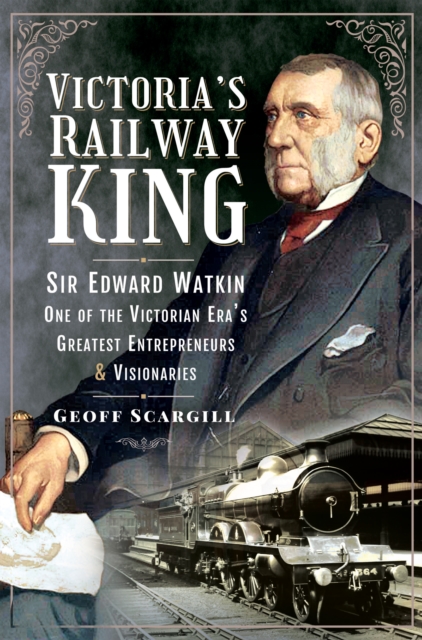 Victoria's Railway King : Sir Edward Watkin, One of the Victorian Era's Greatest Entrepreneurs and Visionaries, PDF eBook