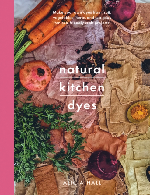 Natural Kitchen Dyes : Make Your Own Dyes from Fruit, Vegetables, Herbs and Tea, Plus 12 Eco-Friendly Craft Projects, Paperback / softback Book