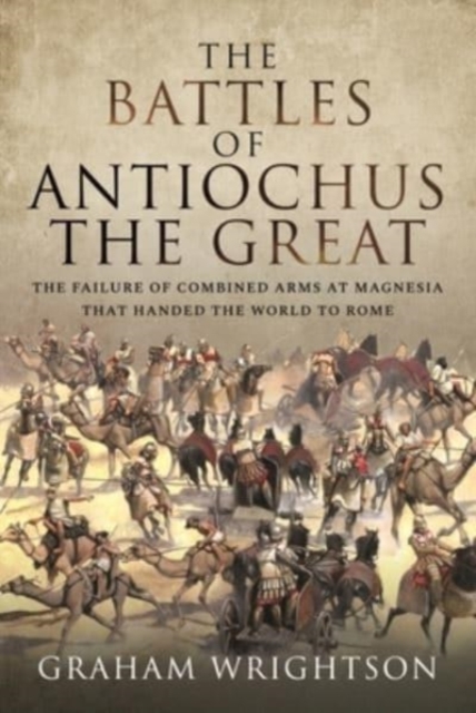 The Battles of Antiochus the Great : The failure of combined arms at Magnesia that handed the world to Rome, Hardback Book