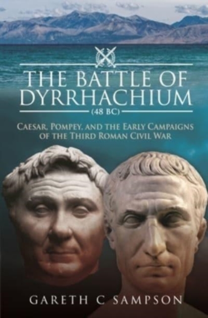 The Battle of Dyrrhachium (48 BC) : Caesar, Pompey, and the Early Campaigns of the Third Roman Civil War, Hardback Book