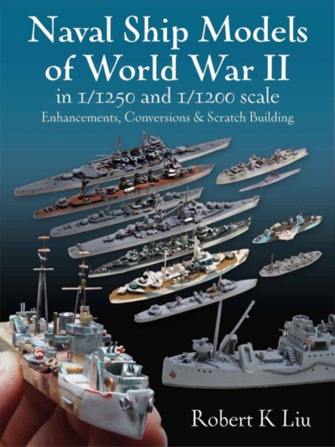 Naval Ship Models of World War II in 1/1250 and 1/1200 Scales : Enhancements, Conversions & Scratch Building, Hardback Book