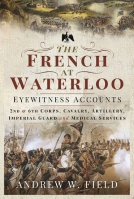 The French at Waterloo: Eyewitness Accounts : 2nd and 6th Corps, Cavalry, Artillery, Foot Guard and Medical Services, Paperback / softback Book
