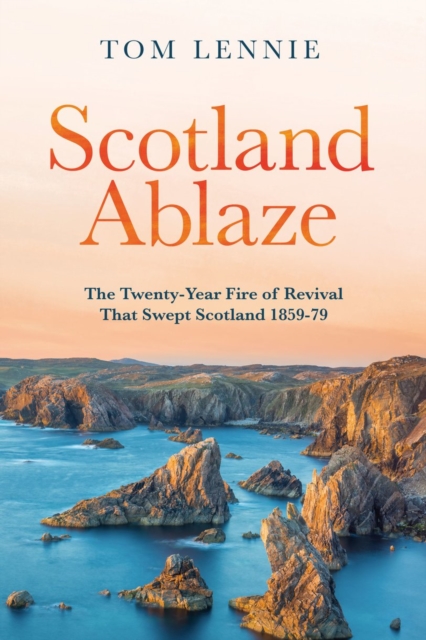Scotland Ablaze : The Twenty–Year Fire of Revival that Swept Scotland 1858 – 79, Paperback / softback Book