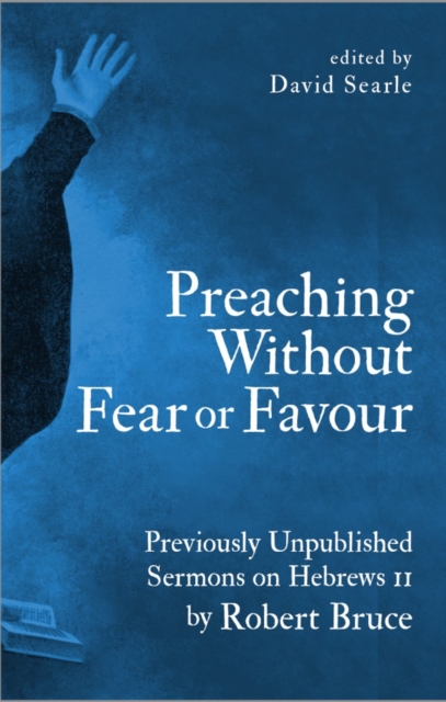 Preaching Without Fear Or Favour : Previously Unpublished Sermons on Hebrews 11 by Robert Bruce, Hardback Book
