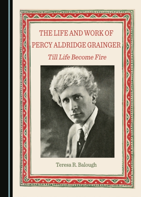 The Life and Work of Percy Aldridge Grainger : Till Life Become Fire, PDF eBook