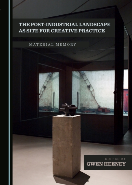 The Post-Industrial Landscape as Site for Creative Practice : Material Memory, PDF eBook