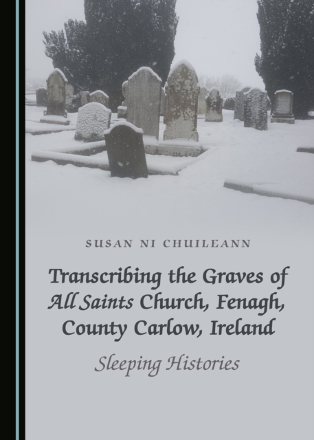 None Transcribing the Graves of All Saints Church, Fenagh, County Carlow, Ireland : Sleeping Histories, PDF eBook