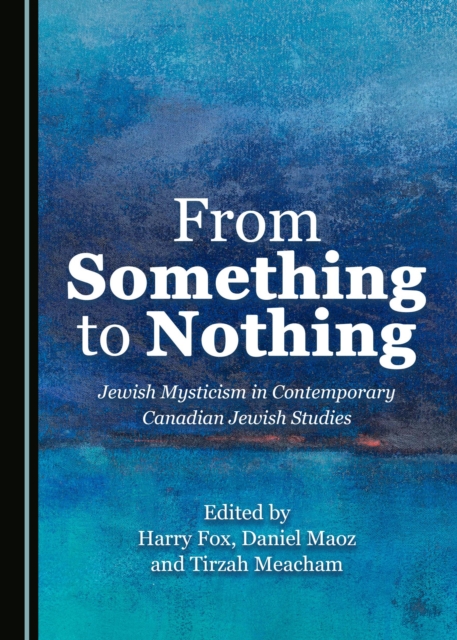 None From Something to Nothing : Jewish Mysticism in Contemporary Canadian Jewish Studies, PDF eBook