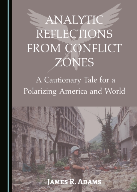 None Analytic Reflections from Conflict Zones : A Cautionary Tale for a Polarizing America and World, PDF eBook