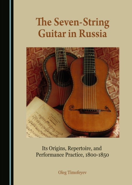 The Seven-String Guitar in Russia : Its Origins, Repertoire, and Performance Practice, 1800-1850, PDF eBook