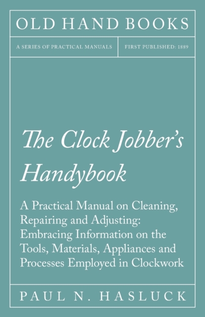 The Clock Jobber's Handybook - A Practical Manual on Cleaning, Repairing and Adjusting: Embracing Information on the Tools, Materials, Appliances and Processes Employed in Clockwork, EPUB eBook