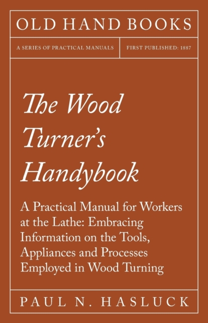 The Wood Turner's Handybook : A Practical Manual for Workers at the Lathe: Embracing Information on the Tools, Appliances and Processes Employed in Wood Turning, EPUB eBook