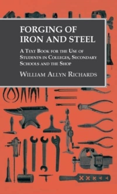 Forging of Iron and Steel - A Text Book for the Use of Students in Colleges, Secondary Schools and the Shop, Hardback Book