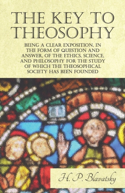 The Key to Theosophy - Being a Clear Exposition, in the Form of Question and Answer, of the Ethics, Science, and Philosophy for the Study of Which the Theosophical Society Has Been Founded, EPUB eBook