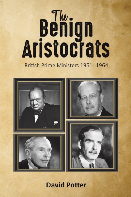 The Benign Aristocrats : British Prime Ministers 1951 - 1964, Paperback / softback Book