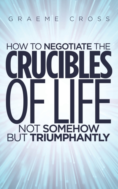 How to Negotiate the Crucibles of Life not Somehow but Triumphantly, Paperback / softback Book