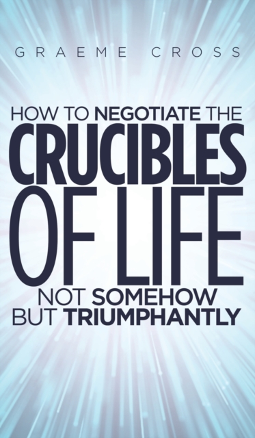 How to Negotiate the Crucibles of Life not Somehow but Triumphantly, Hardback Book