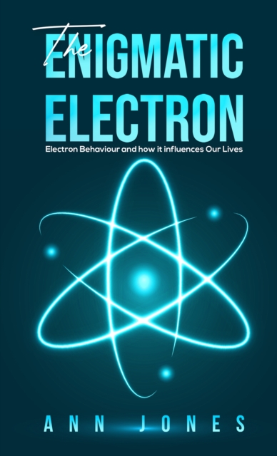 The Enigmatic Electron : Electron Behaviour and How It Influences Our Lives, Hardback Book
