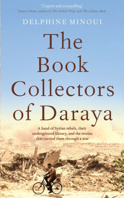 The Book Collectors of Daraya : A Band of Syrian Rebels, Their Underground Library, and the Stories that Carried Them Through a War, Hardback Book