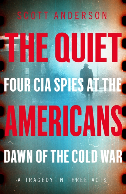 The Quiet Americans : Four CIA Spies at the Dawn of the Cold War - A Tragedy in Three Acts, Hardback Book