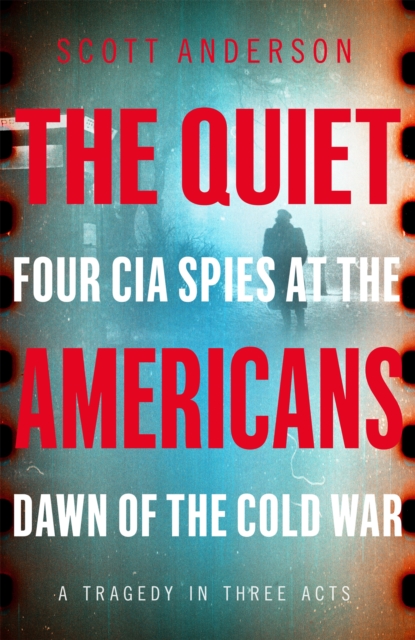 The Quiet Americans : Four CIA Spies at the Dawn of the Cold War - A Tragedy in Three Acts, EPUB eBook