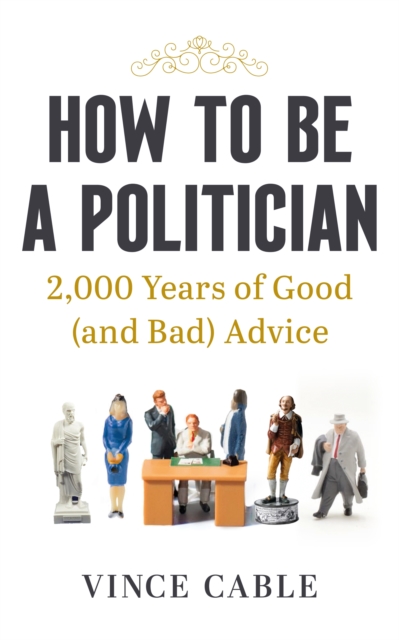 How to be a Politician : 2,000 Years of Good (and Bad) Advice, Hardback Book