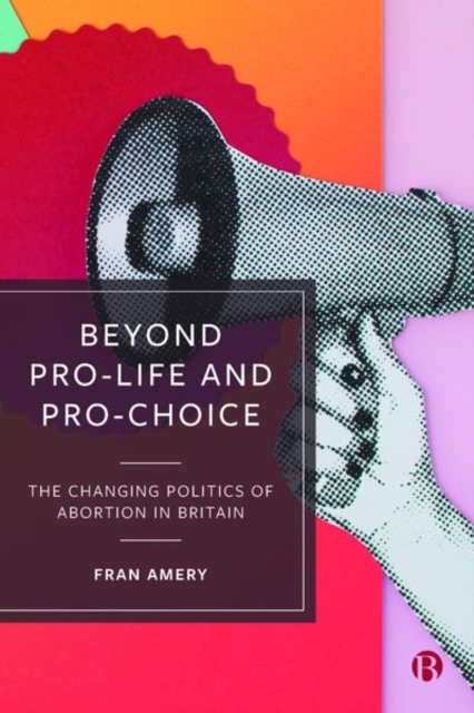 Beyond Pro-life and Pro-choice : The Changing Politics of Abortion in Britain, Hardback Book