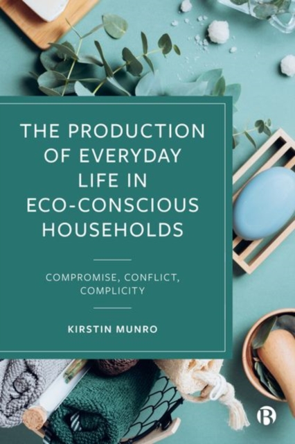 The Production of Everyday Life in Eco-Conscious Households : Compromise, Conflict, Complicity, Hardback Book