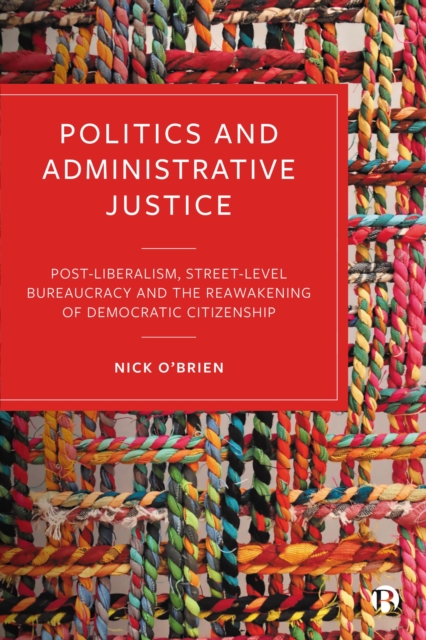Politics and Administrative Justice : Postliberalism, Street-Level Bureaucracy and the Reawakening of Democratic Citizenship, EPUB eBook