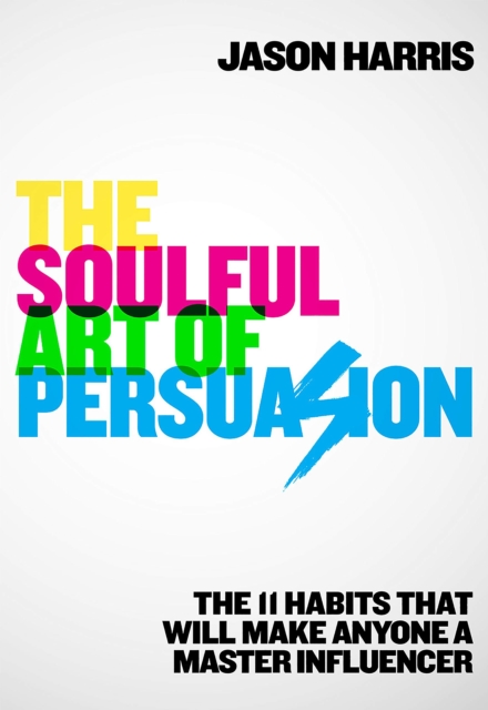 The Soulful Art of Persuasion : The 11 Habits That Will Make Anyone A Master Influencer, EPUB eBook