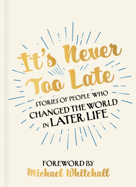 It's Never Too Late : Stories of People Who Changed the World in Later Life    Foreword by Michael Whitehall, EPUB eBook