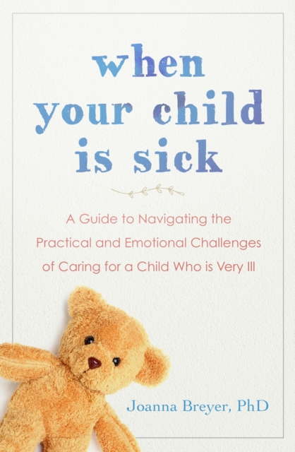 When Your Child Is Sick : A Guide to Navigating the Practical and Emotional Challenges of Caring for a Child Who is Very Ill, EPUB eBook