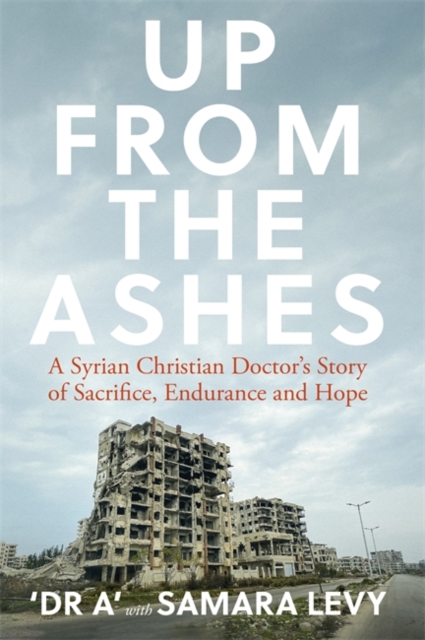 Up from the Ashes : A Syrian Christian Doctor's Story of Sacrifice, Endurance And Hope, Paperback / softback Book