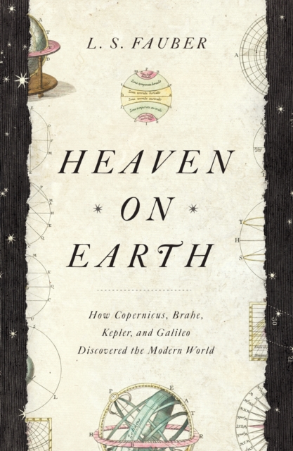Heaven on Earth : How Copernicus, Brahe, Kepler, and Galileo Discovered the Modern World, EPUB eBook