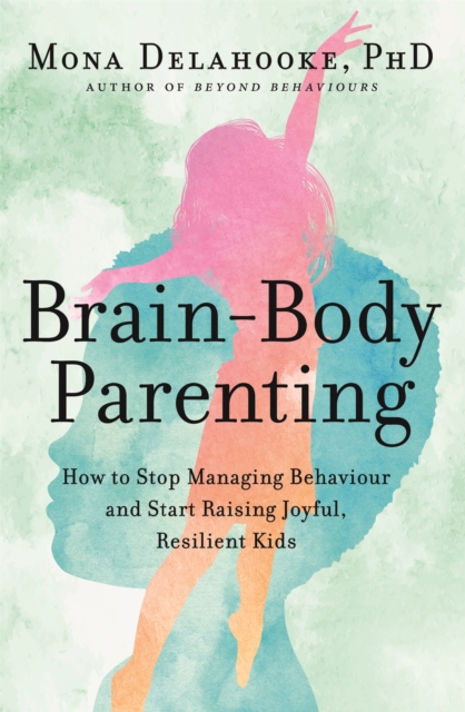 Brain-Body Parenting : How to Stop Managing Behaviour and Start Raising Joyful, Resilient Kids, Paperback / softback Book