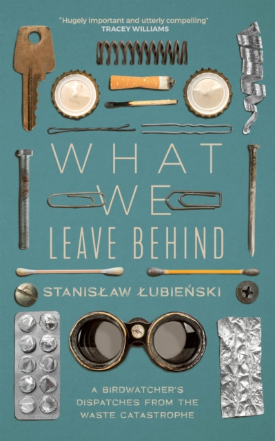 What We Leave Behind : A Birdwatcher's Dispatches from the Waste Catastrophe, Hardback Book