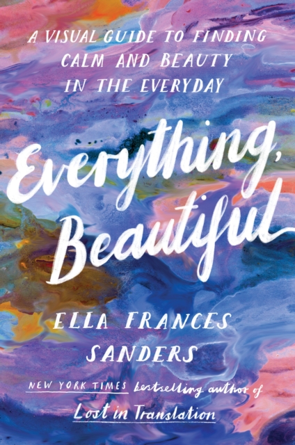 Everything, Beautiful : A Visual Guide to Finding Calm and Beauty in the Everyday, EPUB eBook