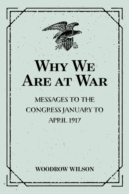 Why We Are at War : Messages to the Congress January to April 1917, EPUB eBook