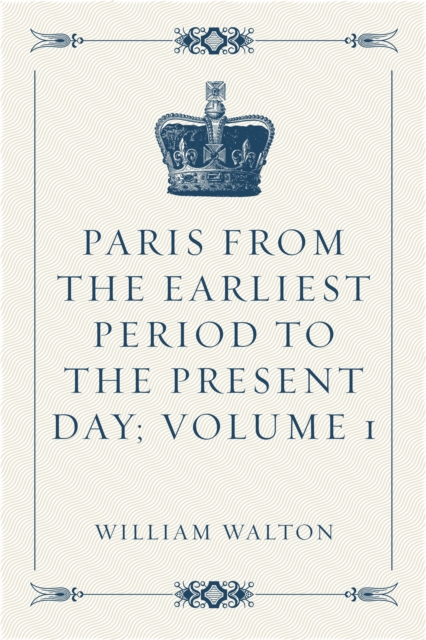 Paris from the Earliest Period to the Present Day; Volume 1, EPUB eBook