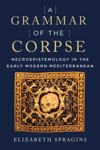 A Grammar of the Corpse : Necroepistemology in the Early Modern Mediterranean, PDF eBook