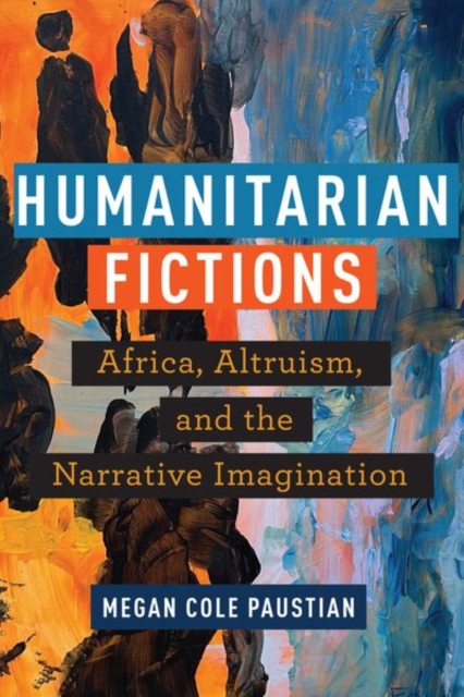 Humanitarian Fictions : Africa, Altruism, and the Narrative Imagination, Hardback Book