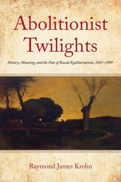 Abolitionist Twilights : History, Meaning, and the Fate of Racial Egalitarianism, 1865-1909, Hardback Book