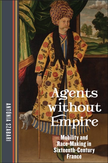 Agents without Empire : Mobility and Race-Making in Sixteenth-Century France, PDF eBook