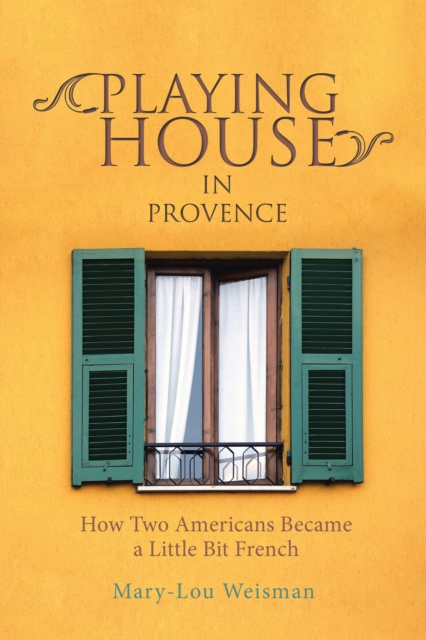 Playing House in Provence : How Two Americans Became a Little Bit French, EPUB eBook