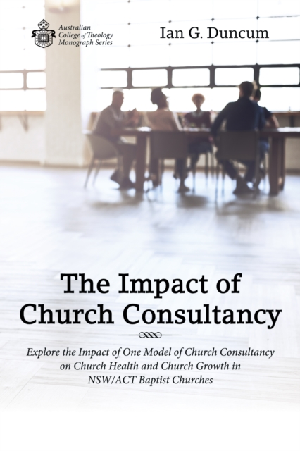 The Impact of Church Consultancy : Explore the Impact of One Model of Church Consultancy on Church Health and Church Growth in NSW/ACT Baptist Churches, EPUB eBook
