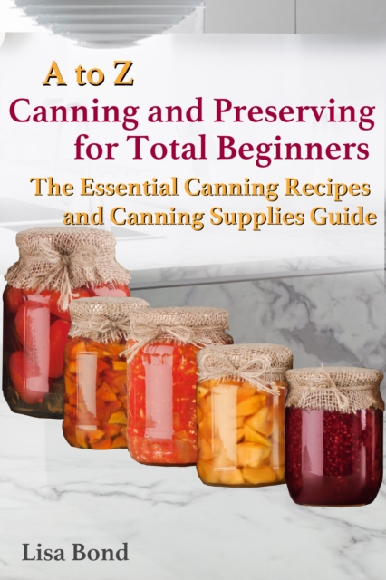 A to Z Canning and Preserving for Total Beginners The Essential Canning Recipes and Canning Supplies Guide, EPUB eBook