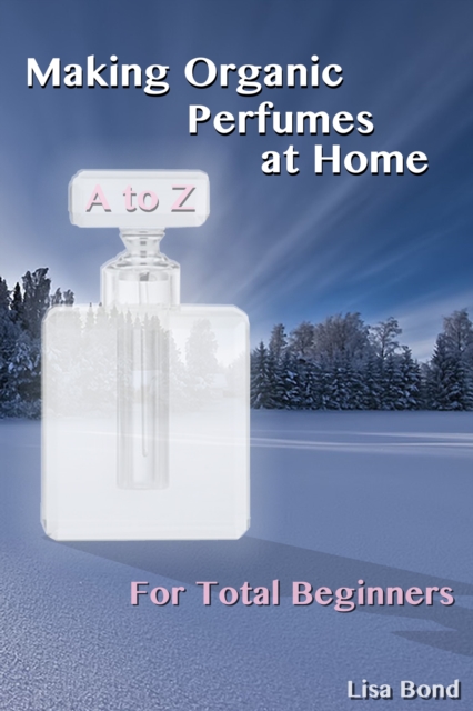 A to Z Making Organic Perfumes at Home for Total Beginners, EPUB eBook