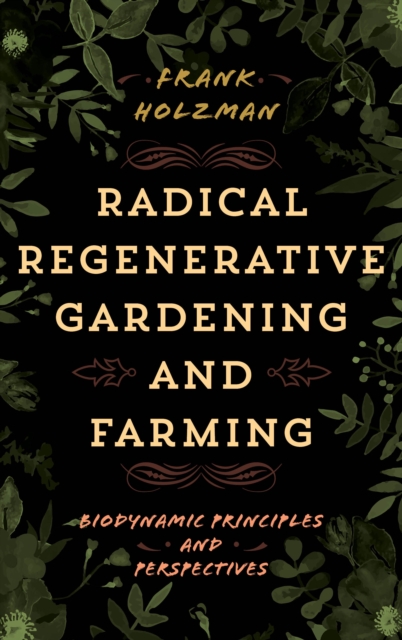 Radical Regenerative Gardening and Farming : Biodynamic Principles and Perspectives, Hardback Book