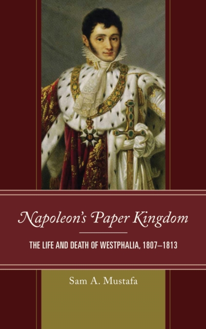 Napoleon's Paper Kingdom : The Life and Death of Westphalia, 1807-1813, EPUB eBook