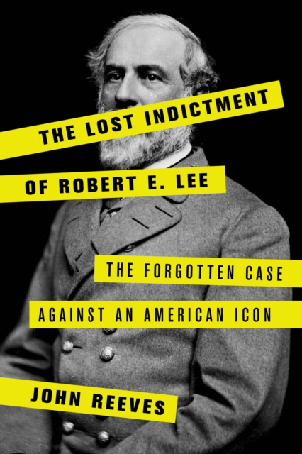 The Lost Indictment of Robert E. Lee : The Forgotten Case against an American Icon, Hardback Book